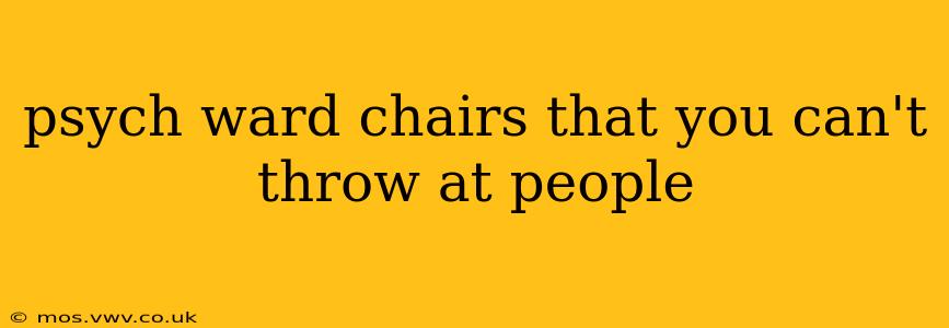 psych ward chairs that you can't throw at people