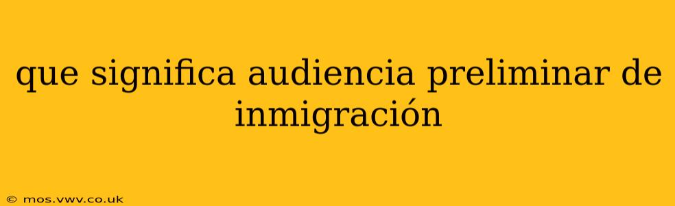 que significa audiencia preliminar de inmigración