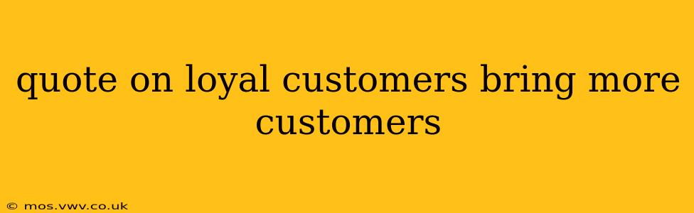 quote on loyal customers bring more customers