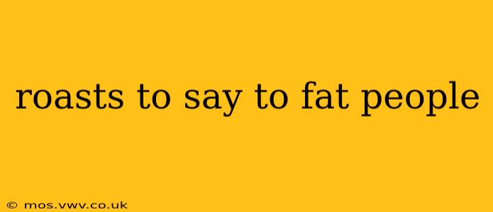 roasts to say to fat people