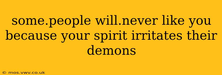 some.people will.never like you because your spirit irritates their demons
