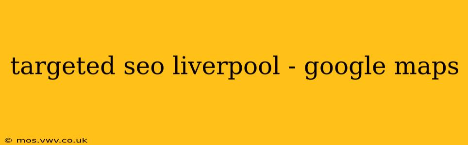 targeted seo liverpool - google maps