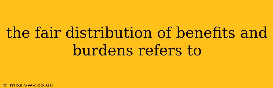 the fair distribution of benefits and burdens refers to
