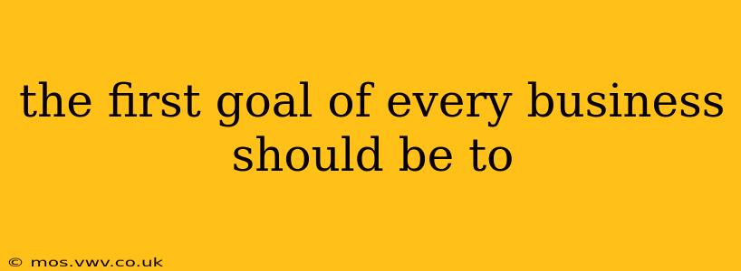 the first goal of every business should be to