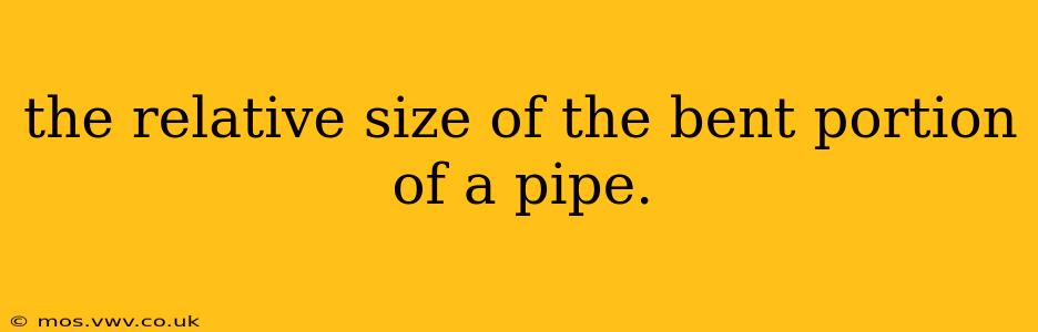 the relative size of the bent portion of a pipe.