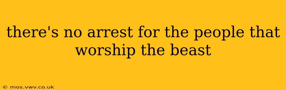 there's no arrest for the people that worship the beast