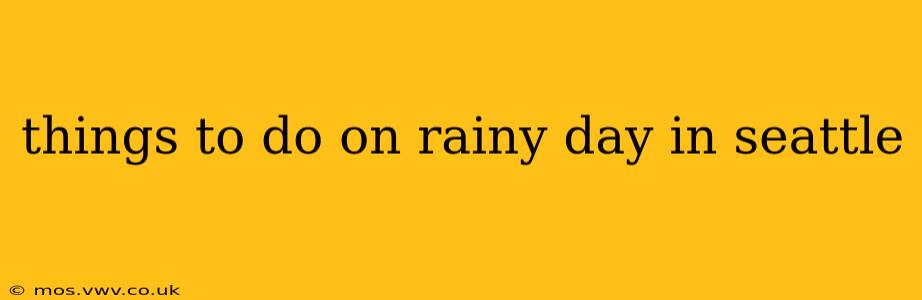 things to do on rainy day in seattle