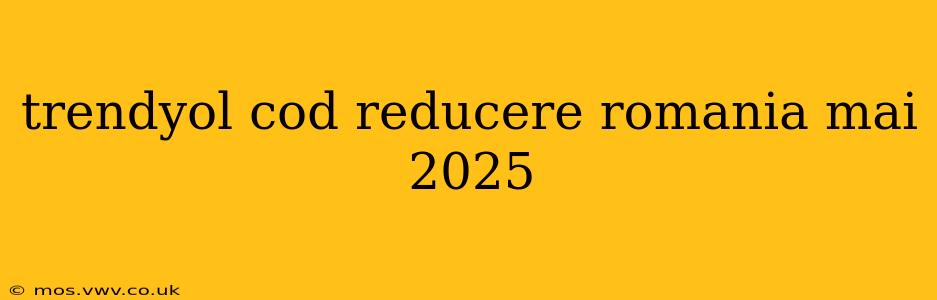 trendyol cod reducere romania mai 2025