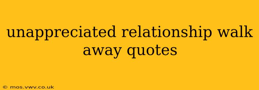 unappreciated relationship walk away quotes