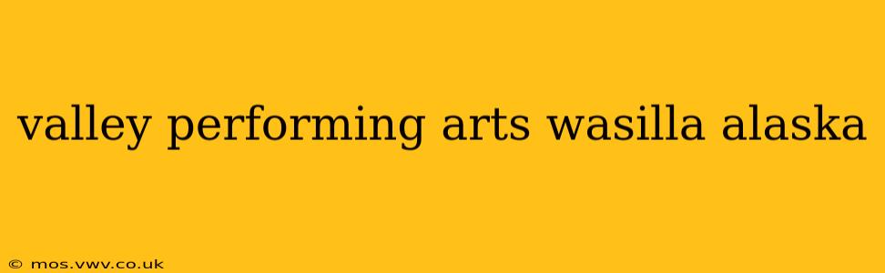 valley performing arts wasilla alaska