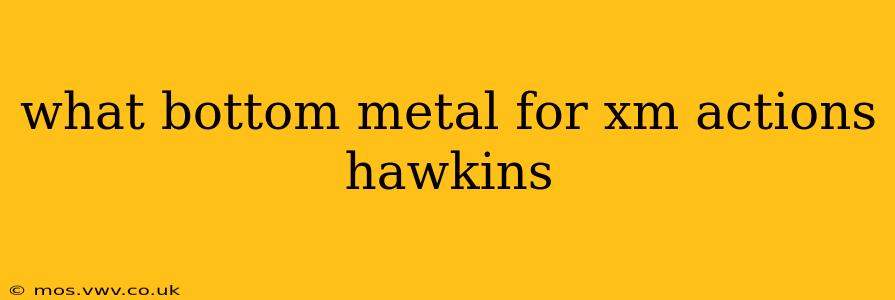 what bottom metal for xm actions hawkins