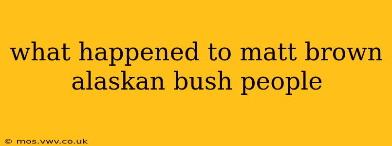 what happened to matt brown alaskan bush people