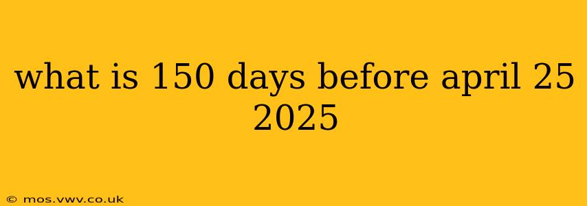 what is 150 days before april 25 2025