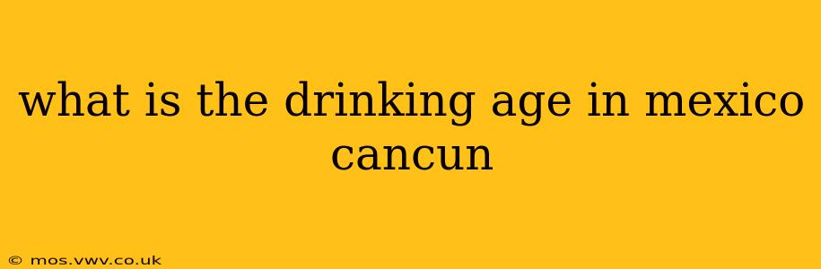 what is the drinking age in mexico cancun