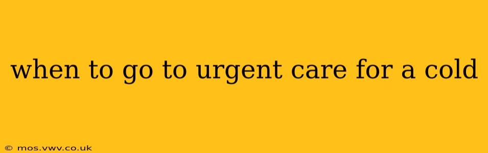 when to go to urgent care for a cold