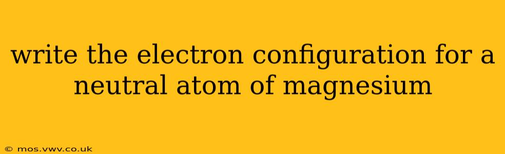write the electron configuration for a neutral atom of magnesium