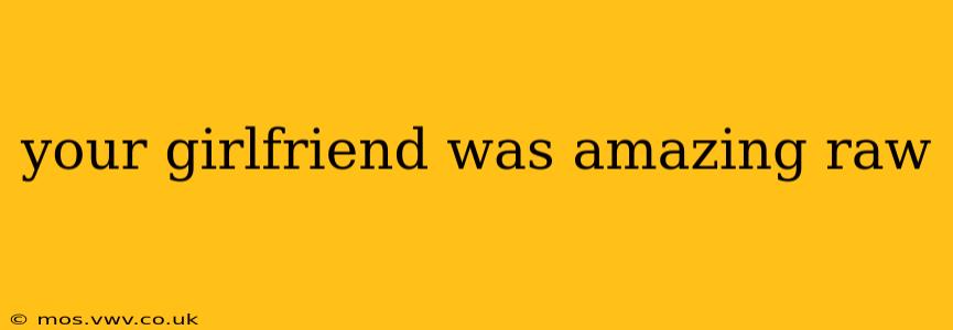 your girlfriend was amazing raw your girlfriend was amazing raw